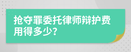 抢夺罪委托律师辩护费用得多少？