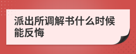 派出所调解书什么时候能反悔