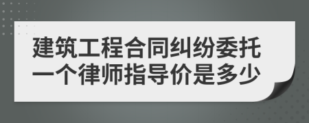 建筑工程合同纠纷委托一个律师指导价是多少