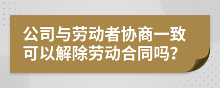 公司与劳动者协商一致可以解除劳动合同吗？