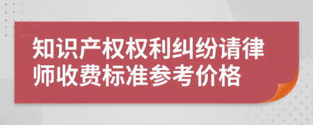 知识产权权利纠纷请律师收费标准参考价格