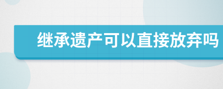 继承遗产可以直接放弃吗