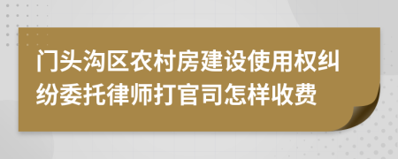 门头沟区农村房建设使用权纠纷委托律师打官司怎样收费