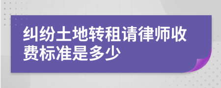 纠纷土地转租请律师收费标准是多少