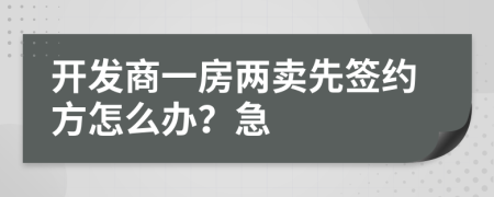 开发商一房两卖先签约方怎么办？急