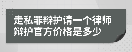 走私罪辩护请一个律师辩护官方价格是多少