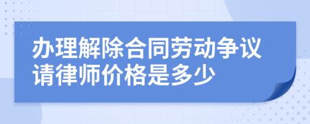 办理解除合同劳动争议请律师价格是多少