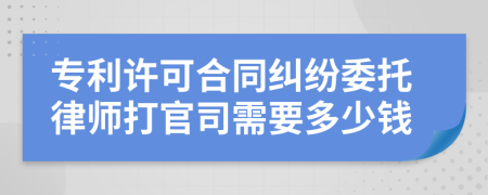 专利许可合同纠纷委托律师打官司需要多少钱