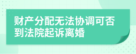 财产分配无法协调可否到法院起诉离婚