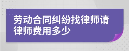 劳动合同纠纷找律师请律师费用多少