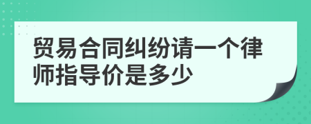 贸易合同纠纷请一个律师指导价是多少