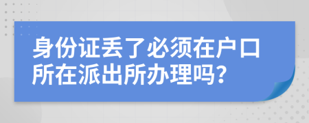 身份证丢了必须在户口所在派出所办理吗？