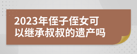 2023年侄子侄女可以继承叔叔的遗产吗