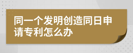 同一个发明创造同日申请专利怎么办