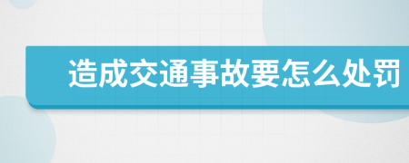 造成交通事故要怎么处罚