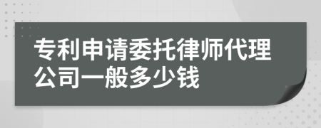 专利申请委托律师代理公司一般多少钱