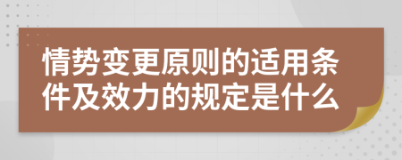 情势变更原则的适用条件及效力的规定是什么