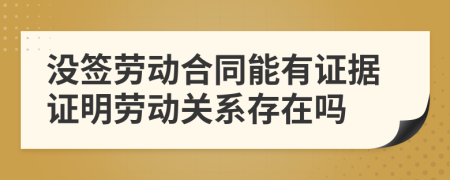 没签劳动合同能有证据证明劳动关系存在吗