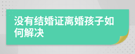 没有结婚证离婚孩子如何解决