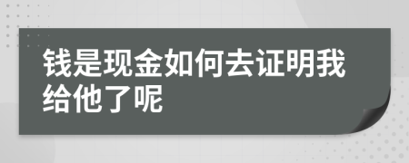 钱是现金如何去证明我给他了呢