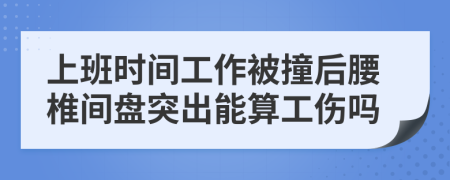 上班时间工作被撞后腰椎间盘突出能算工伤吗