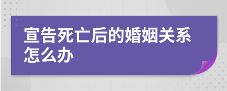 宣告死亡后的婚姻关系怎么办