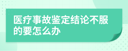 医疗事故鉴定结论不服的要怎么办