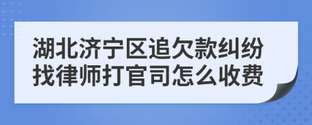 湖北济宁区追欠款纠纷找律师打官司怎么收费