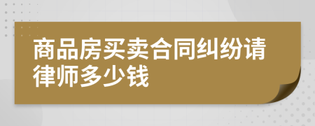 商品房买卖合同纠纷请律师多少钱