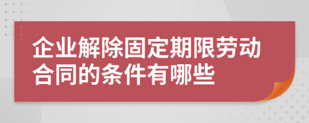 企业解除固定期限劳动合同的条件有哪些