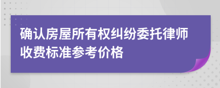 确认房屋所有权纠纷委托律师收费标准参考价格
