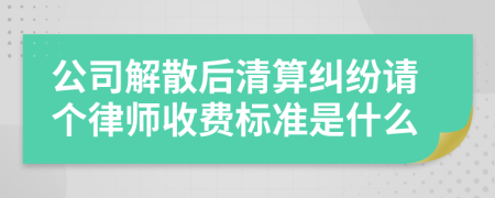 公司解散后清算纠纷请个律师收费标准是什么