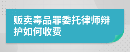 贩卖毒品罪委托律师辩护如何收费