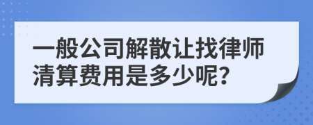 一般公司解散让找律师清算费用是多少呢？