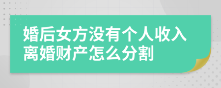婚后女方没有个人收入离婚财产怎么分割