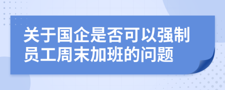 关于国企是否可以强制员工周末加班的问题