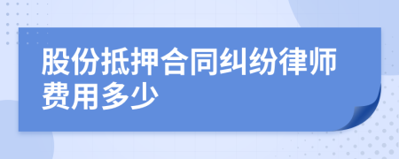 股份抵押合同纠纷律师费用多少