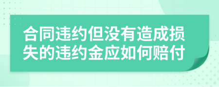 合同违约但没有造成损失的违约金应如何赔付