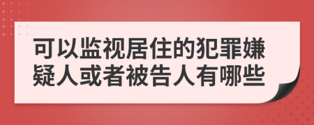 可以监视居住的犯罪嫌疑人或者被告人有哪些