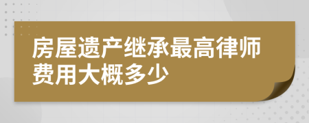 房屋遗产继承最高律师费用大概多少