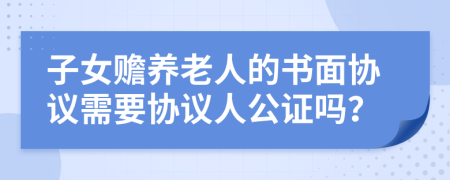 子女赡养老人的书面协议需要协议人公证吗？