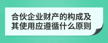 合伙企业财产的构成及其使用应遵循什么原则