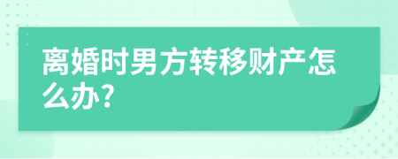 离婚时男方转移财产怎么办?