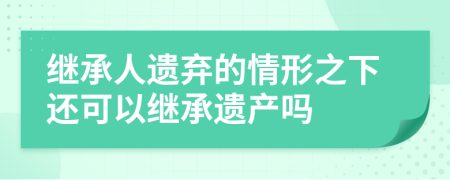 继承人遗弃的情形之下还可以继承遗产吗