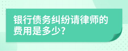 银行债务纠纷请律师的费用是多少?