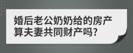 婚后老公奶奶给的房产算夫妻共同财产吗?