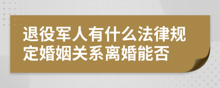 退役军人有什么法律规定婚姻关系离婚能否