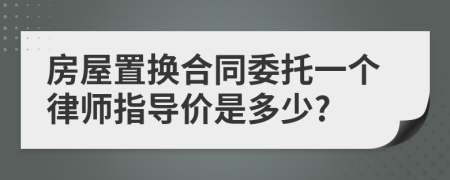 房屋置换合同委托一个律师指导价是多少?