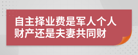 自主择业费是军人个人财产还是夫妻共同财