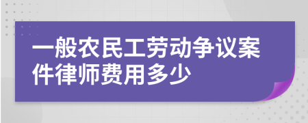 一般农民工劳动争议案件律师费用多少